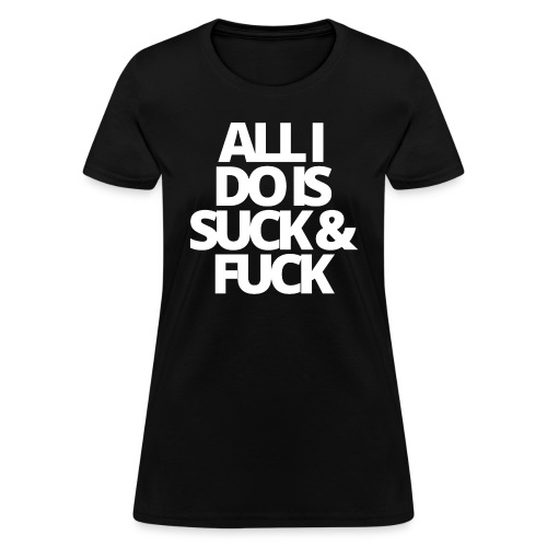 ALL I DO IS SUCK & FUCK - Women's T-Shirt