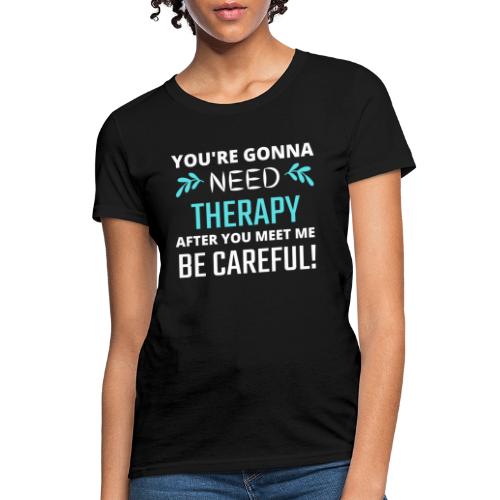 You Are Gonna Need Therapy After You Meet Me - Women's T-Shirt