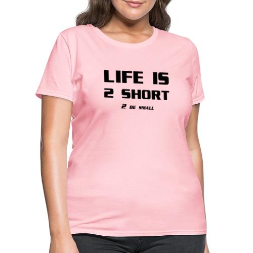 Life is 2 Short 2 be Small - Women's T-Shirt