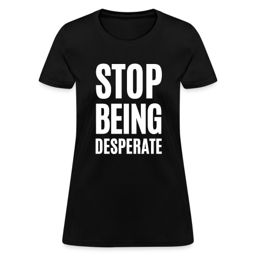 STOP BEING DESPERATE (white letters version) - Women's T-Shirt