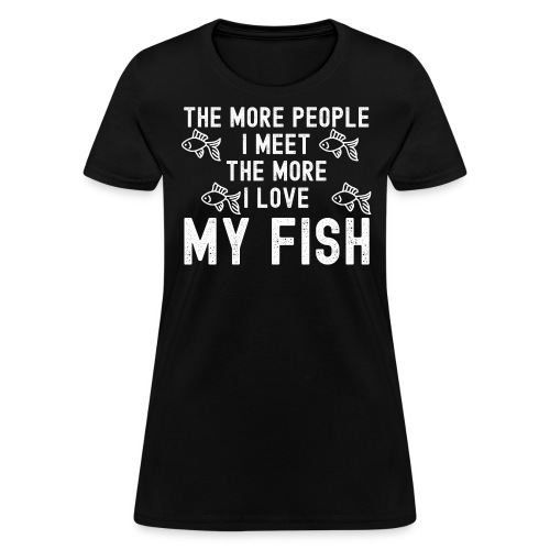 The More People I Meet The More I Love My Fish - Women's T-Shirt