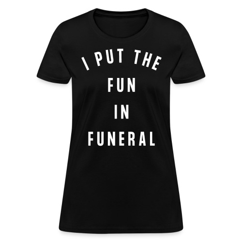 I PUT THE FUN IN FUNERAL - Women's T-Shirt