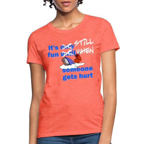 It's Still Fun When Someone Gets Hurt - Women's T-Shirt