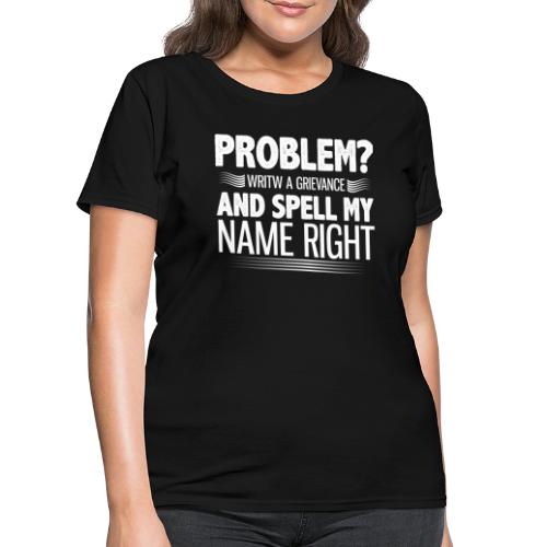 Problem? Write A Grievance, And Spell My Name - Women's T-Shirt