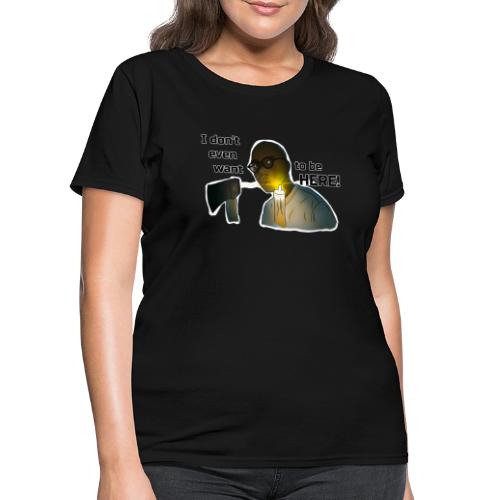 I don't even want to be here - Women's T-Shirt