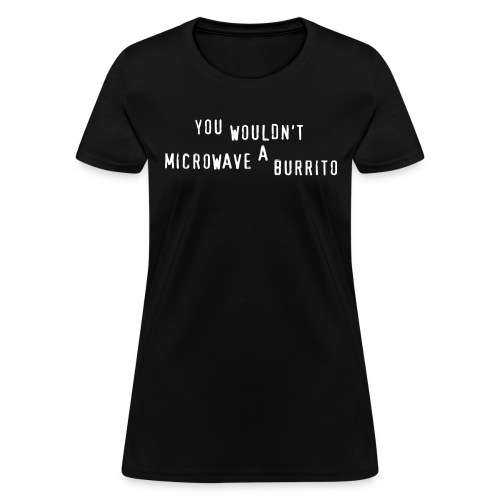 You Wouldn't Microwave A Burrito - Women's T-Shirt