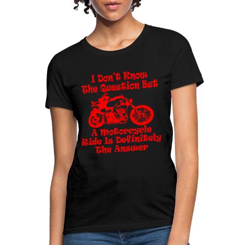 I Don’t Know The Question But A Motorcycle Ride Is - Women's T-Shirt