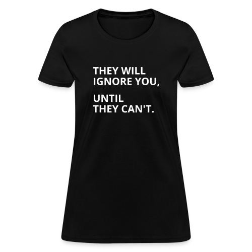 They Will Ignore You Until They Can't - Women's T-Shirt