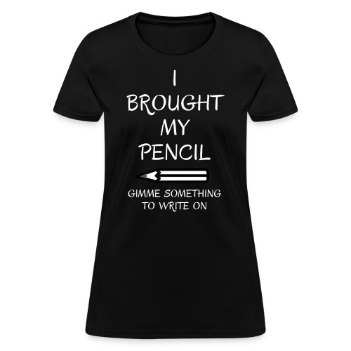 I BROUGHT MY PENCIL Gimme Something To Write On - Women's T-Shirt