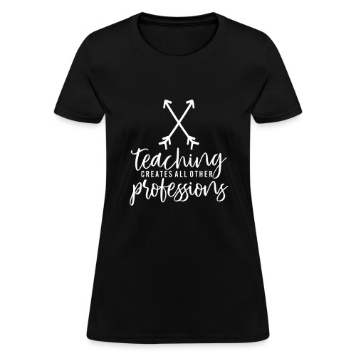 Teaching Creates All Other Professions Teacher Tee - Women's T-Shirt