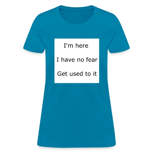 IM HERE, I HAVE NO FEAR, GET USED TO IT. - Women's T-Shirt
