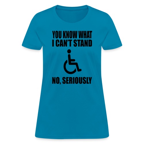 You know what i can't stand. Wheelchair humor * - Women's T-Shirt