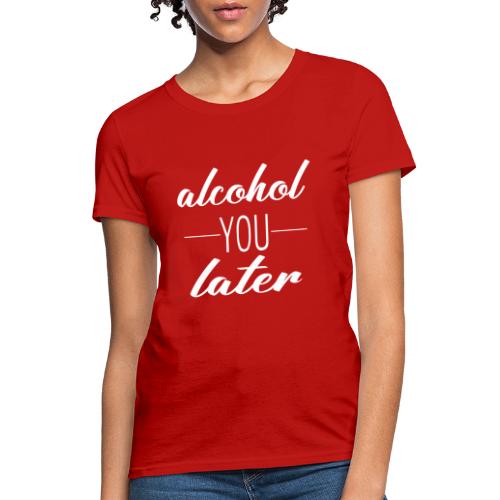 Alcohol You Later - Women's T-Shirt