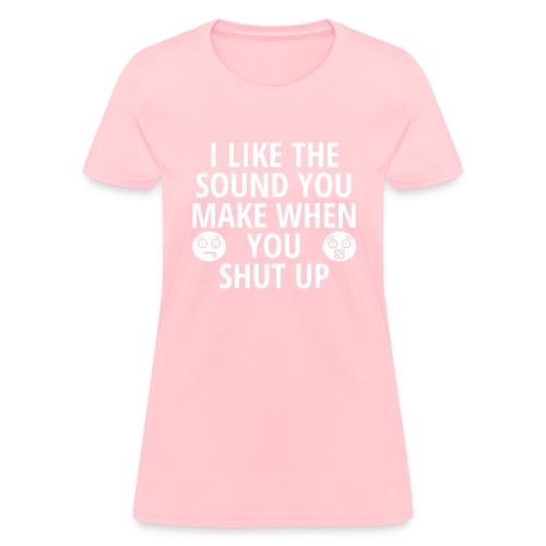 I Like The Sound You Make When You Shut Up... - Women's T-Shirt