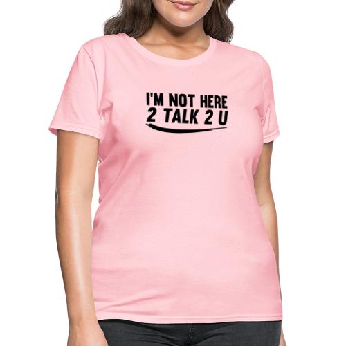 Im Not Here 2 Talk 2 You - Women's T-Shirt