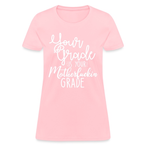 YOUR GRADE IS YOUR MOTHERF*CKIN GRADE - Women's T-Shirt