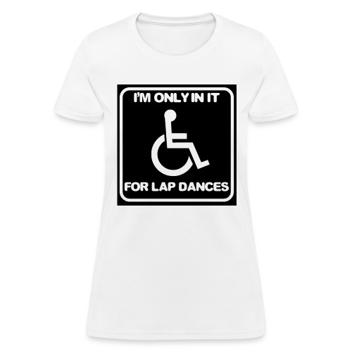 Only in my wheelchair for the lap dances. Fun shir - Women's T-Shirt
