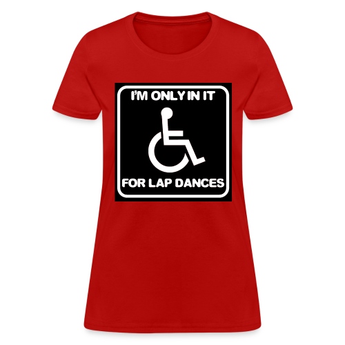 Only in my wheelchair for the lap dances. Fun shir - Women's T-Shirt