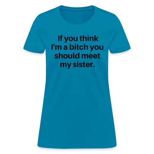 If You Think I'm A Bitch You Should Meet My Sister - Women's T-Shirt