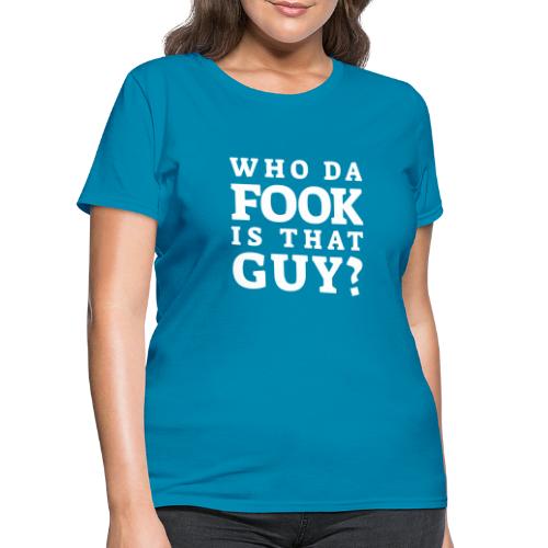 Who Da Fook Is That Guy? - Women's T-Shirt