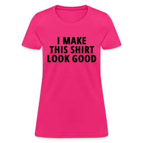 I MAKE THIS SHIRT LOOK GOOD - Women's T-Shirt
