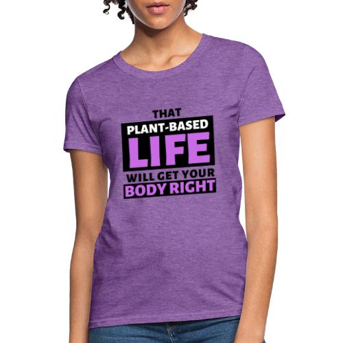 That Plant Based Life Will Get Your Body Right - Women's T-Shirt