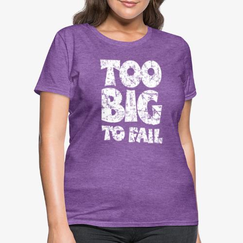TOO BIG TO FAIL (Distressed White) - Women's T-Shirt