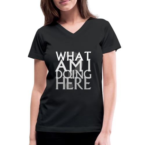 What Am I Doing Here - Women's V-Neck T-Shirt