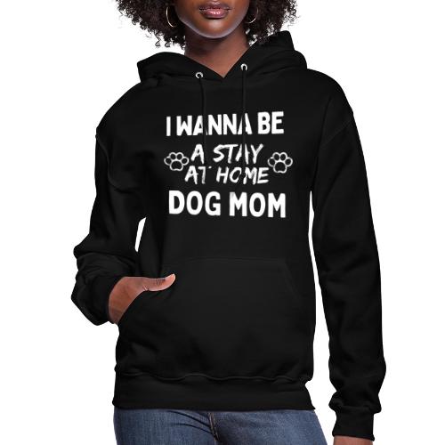 I Wanna Be A Stay At Home Dog Mom, Funny Dog Moms - Women's Hoodie
