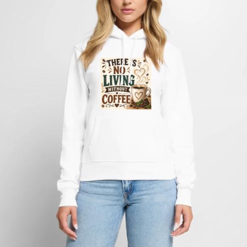 There Is No Living Without Coffee - Women's Premium Hoodie