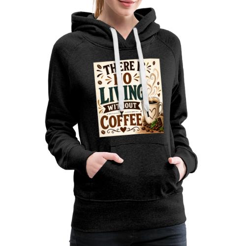 There Is No Living Without Coffee - Women's Premium Hoodie