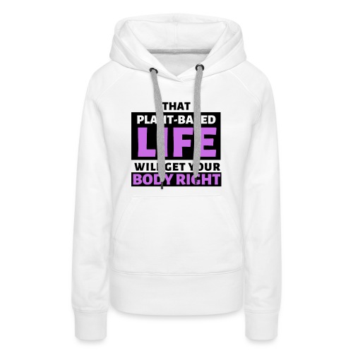 That Plant Based Life Will Get Your Body Right - Women's Premium Hoodie