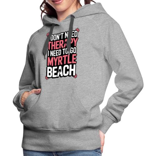 I Don’t Need Therapy I Need to Go to Myrtle Beach - Women's Premium Hoodie