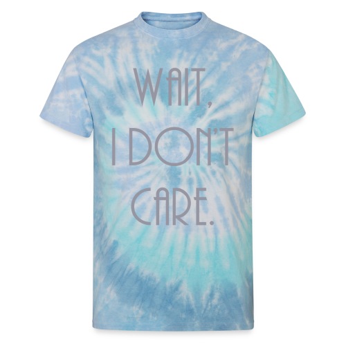 Wait, I don't care. - Unisex Tie Dye T-Shirt