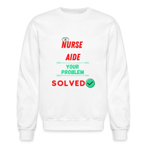 Nurse Aide, Your Problem Solved | New Nurse T-shir - Unisex Crewneck Sweatshirt
