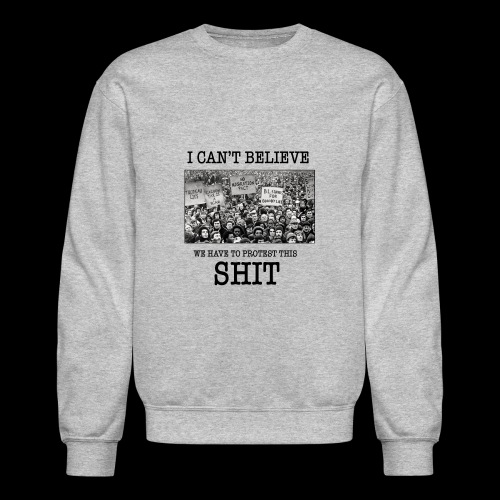 i cant believe we have to protest this shit - Unisex Crewneck Sweatshirt