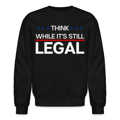 THINK WHILE IT'S STILL LEGAL - Unisex Crewneck Sweatshirt