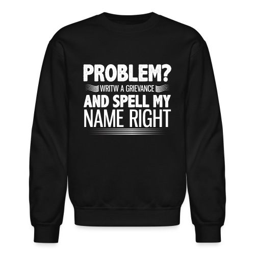 Problem? Write A Grievance, And Spell My Name - Unisex Crewneck Sweatshirt