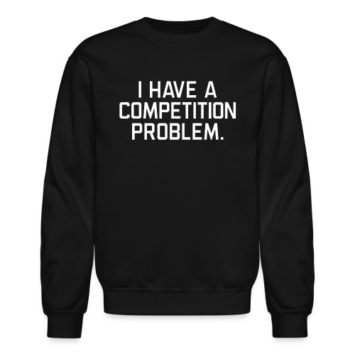 I Have a Competition Problem (White Text) - Unisex Crewneck Sweatshirt