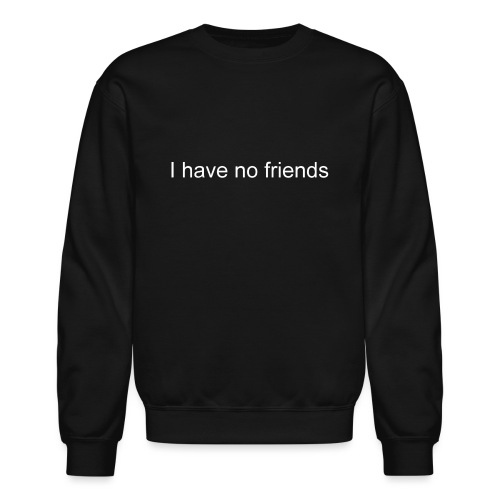 I have no friends - Unisex Crewneck Sweatshirt