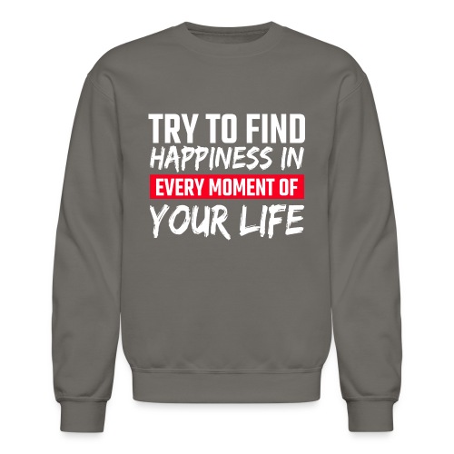 Try To Find Happiness In Every Moment Of Your Life - Unisex Crewneck Sweatshirt