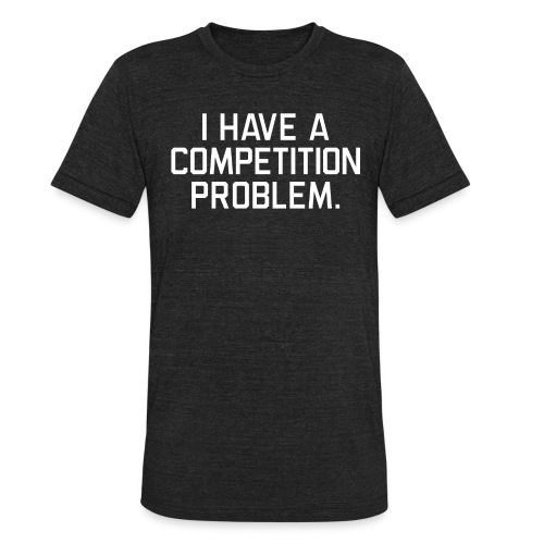 I Have a Competition Problem (White Text) - Unisex Tri-Blend T-Shirt