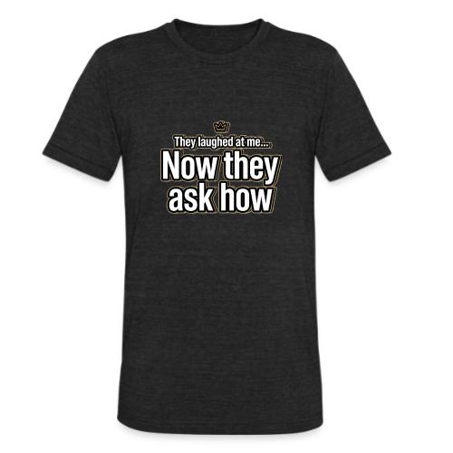 They Laughed at Me Now They Ask How | Motivational - Unisex Tri-Blend T-Shirt