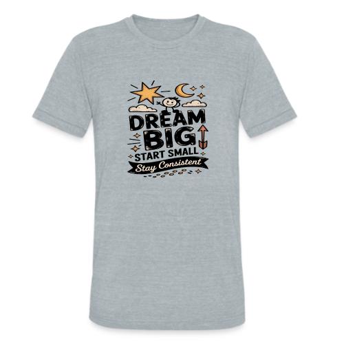 Dream Big Start Small Stay Consistent - Unisex Tri-Blend T-Shirt