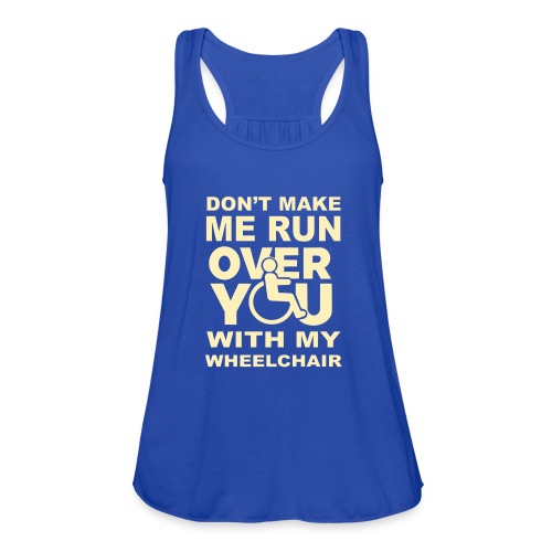 Make sure I don't roll over you with my wheelchair - Women's Flowy Tank Top by Bella