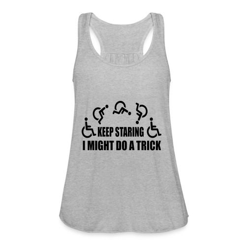 Keep staring I might do a trick with wheelchair * - Women's Flowy Tank Top by Bella