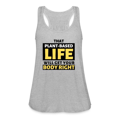 That Plant Based Life Will Get Your Body Right - Women's Flowy Tank Top by Bella