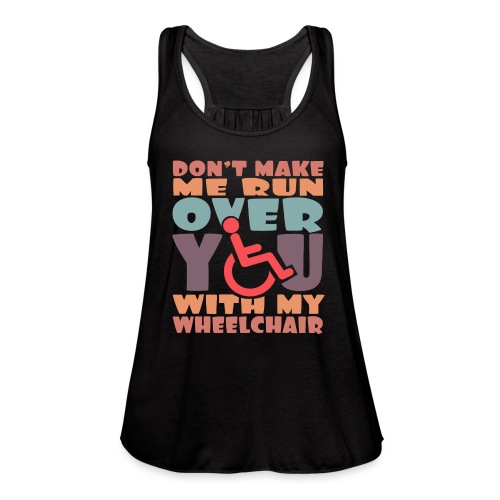 Don t make me run over you with my wheelchair # - Women's Flowy Tank Top by Bella
