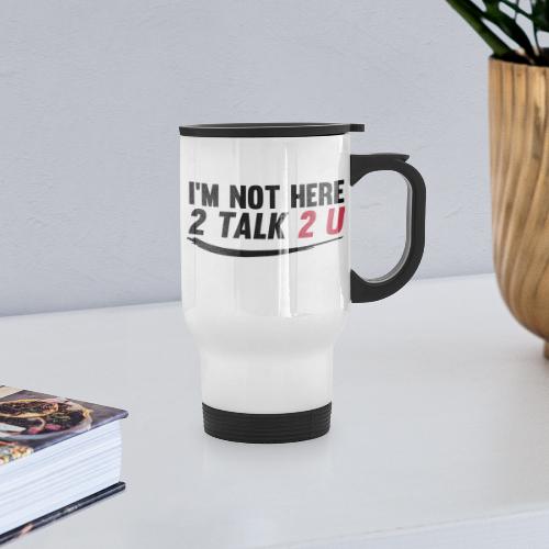 Im Not Here 2 Talk 2 You - Travel Mug with Handle