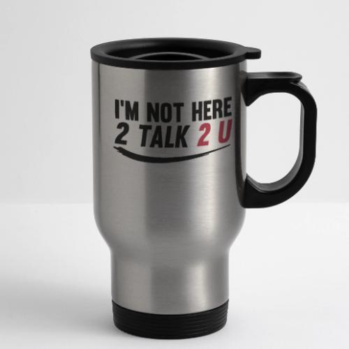 Im Not Here 2 Talk 2 You - 14 oz Travel Mug with Handle